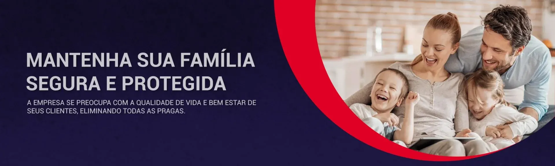 Mantenha sua família segura e protegida. A empresa se preocupa com a qualidade de vida e bem-estar de seus clientes, eliminando todas as pragas.